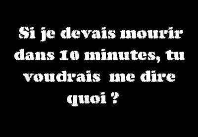 alor si on devé mourir vou voudrié ns dir koi?